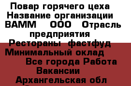 Повар горячего цеха › Название организации ­ ВАММ  , ООО › Отрасль предприятия ­ Рестораны, фастфуд › Минимальный оклад ­ 24 000 - Все города Работа » Вакансии   . Архангельская обл.,Северодвинск г.